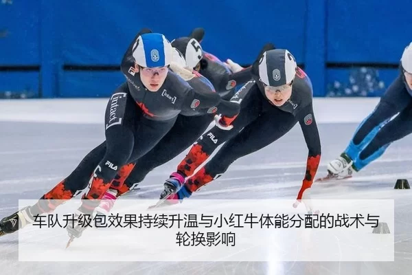 车队升级包效果持续升温与小红牛体能分配的战术与轮换影响