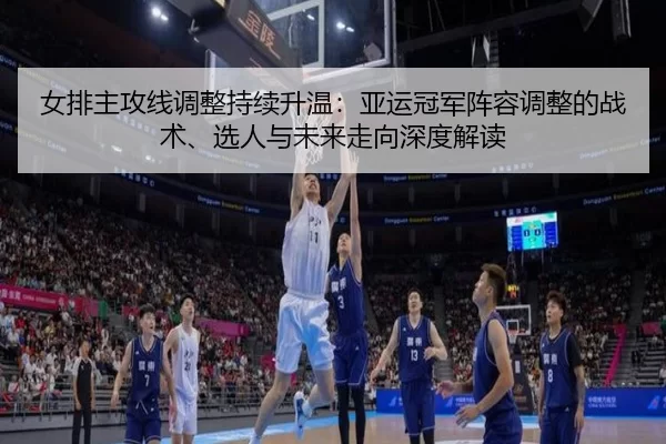 女排主攻线调整持续升温：亚运冠军阵容调整的战术、选人与未来走向深度解读